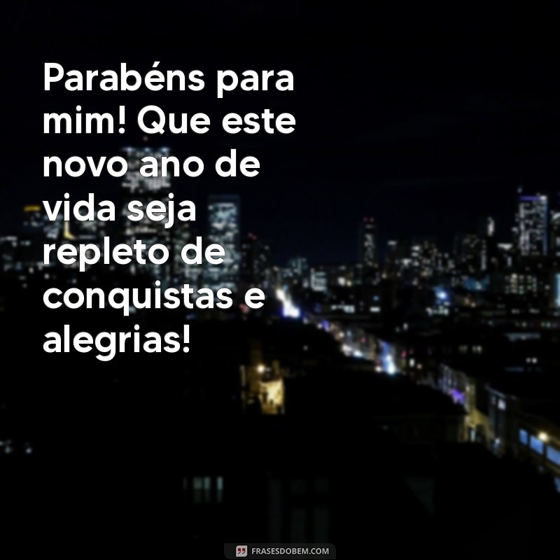 frases de parabéns para mim Parabéns para mim! Que este novo ano de vida seja repleto de conquistas e alegrias!