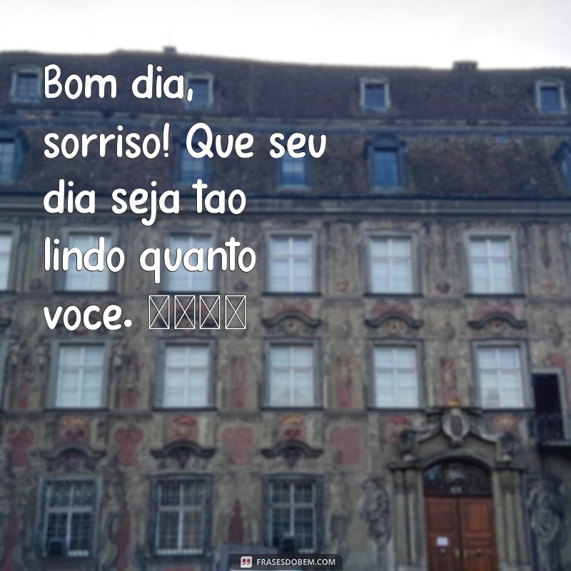 bom dia fofo para o crush Bom dia, sorriso! Que seu dia seja tão lindo quanto você. 🌼