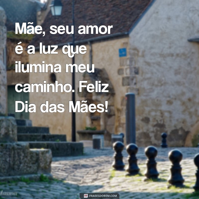 mensagem do dias das mae Mãe, seu amor é a luz que ilumina meu caminho. Feliz Dia das Mães!