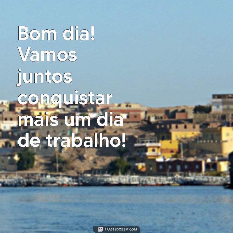 frases bom dia bora trabalhar Bom dia! Vamos juntos conquistar mais um dia de trabalho!