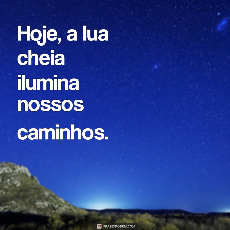 estamos na lua cheia hoje Hoje, a lua cheia ilumina nossos caminhos.