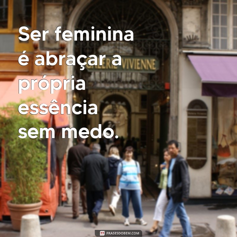 ser feminina frases Ser feminina é abraçar a própria essência sem medo.