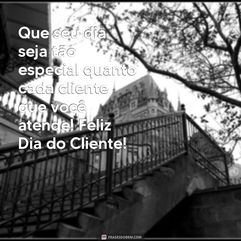 feliz.dia.do.cliente Que seu dia seja tão especial quanto cada cliente que você atende! Feliz Dia do Cliente!