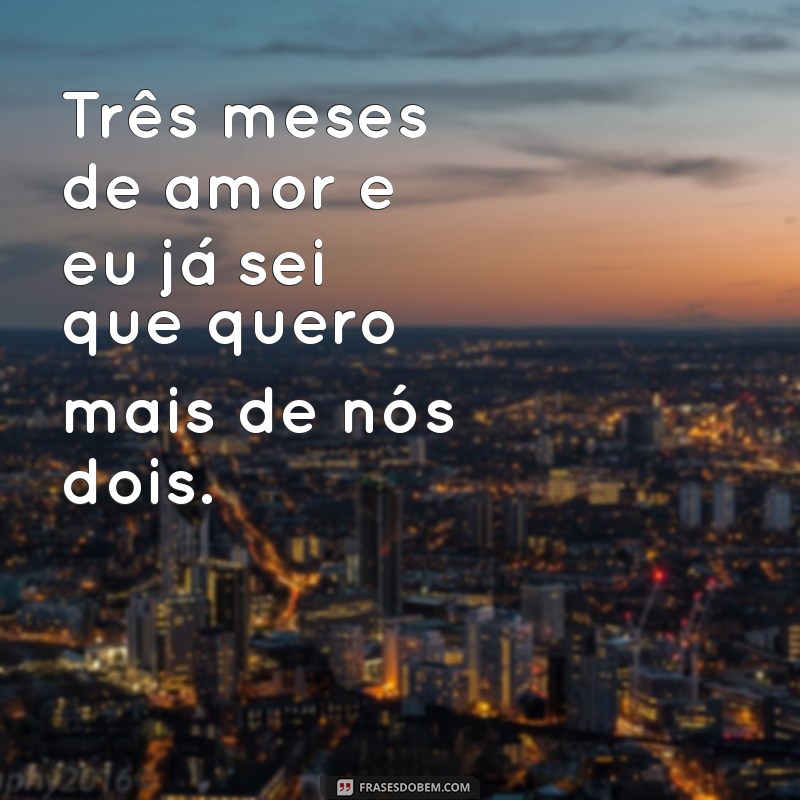 frases para 3 meses de namoro Três meses de amor e eu já sei que quero mais de nós dois.