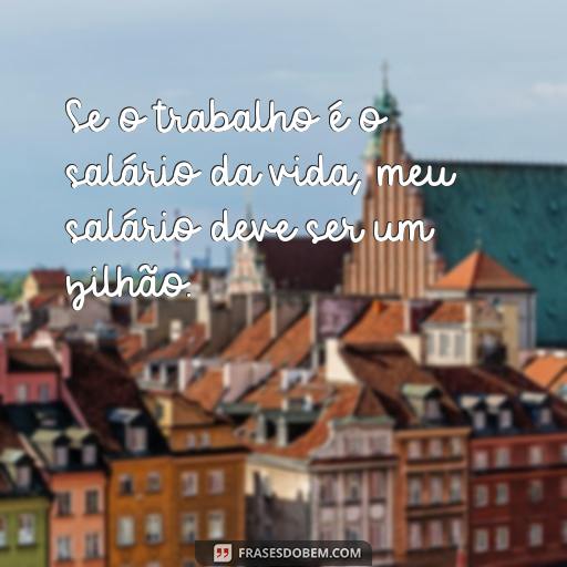 20 Frases Engraçadas Para Alegrar o Ambiente de Trabalho Se o trabalho é o salário da vida, meu salário deve ser um zilhão.