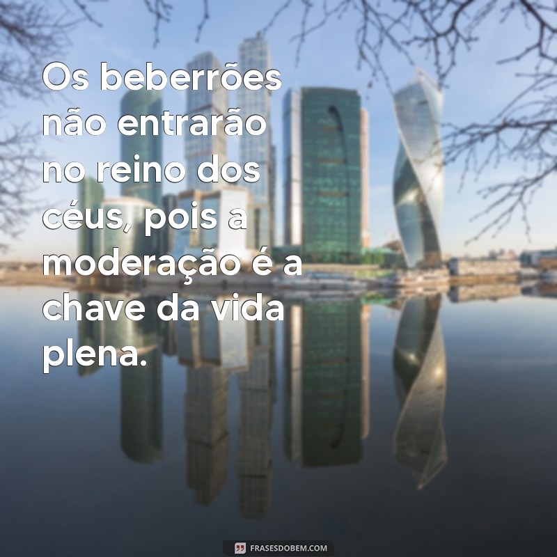 os beberroes nao entraram no reino dos ceus Os beberrões não entrarão no reino dos céus, pois a moderação é a chave da vida plena.