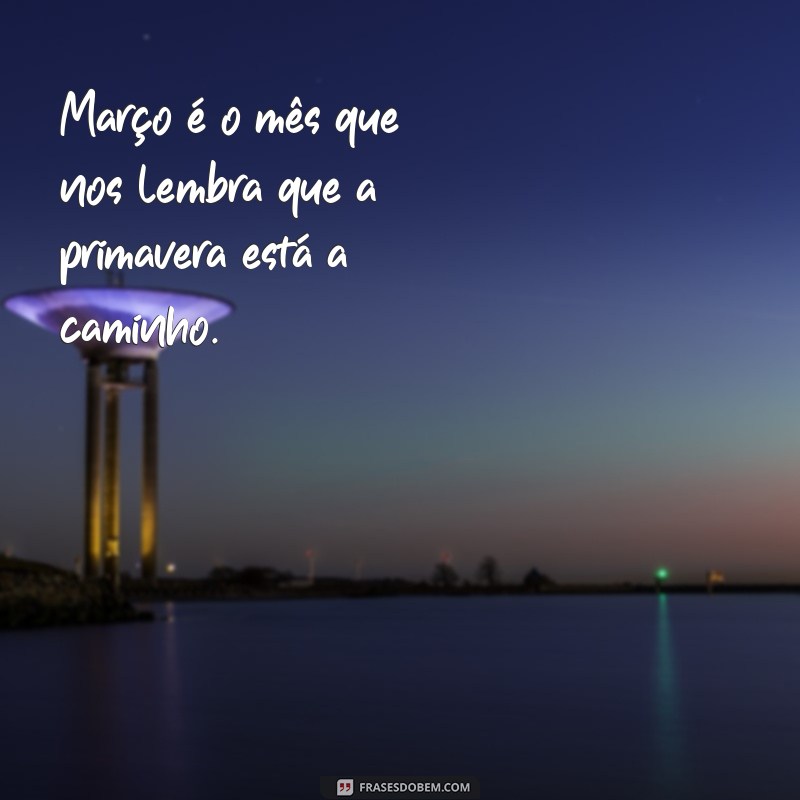 frases março Março é o mês que nos lembra que a primavera está a caminho.