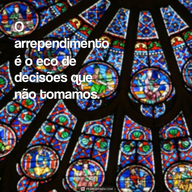 frases sobre arrependimento O arrependimento é o eco de decisões que não tomamos.