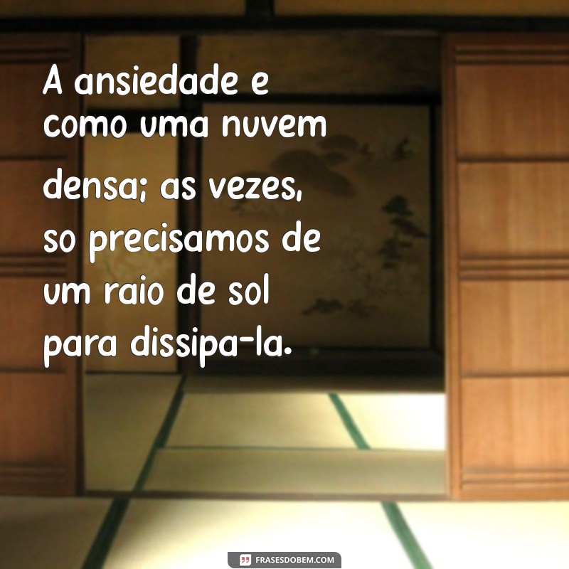 ansiedade frases A ansiedade é como uma nuvem densa; às vezes, só precisamos de um raio de sol para dissipá-la.