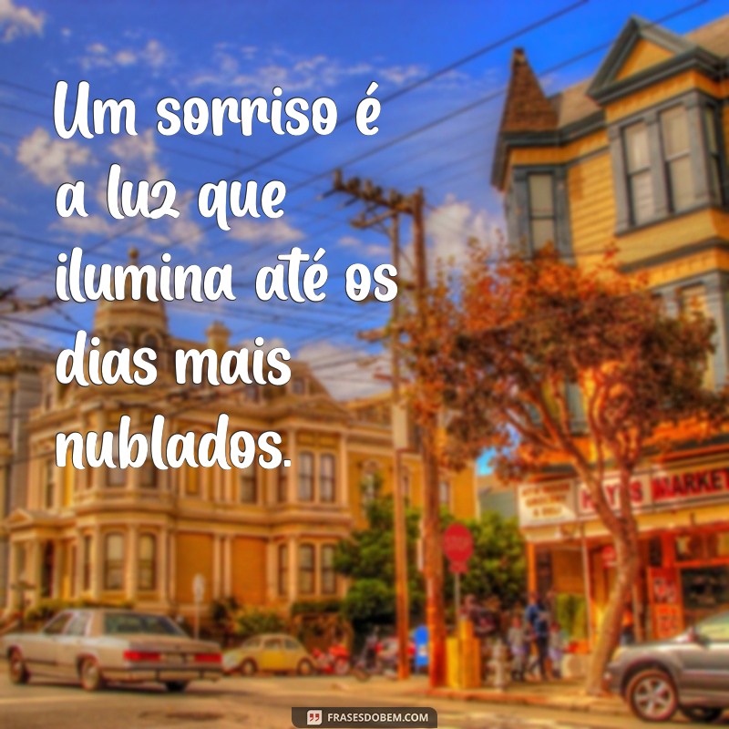 frases de sorriso no rosto Um sorriso é a luz que ilumina até os dias mais nublados.