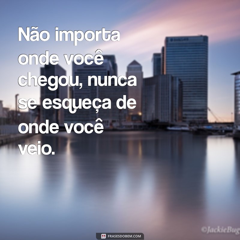 não importa onde você chegou nunca se esqueça de onde você veio Não importa onde você chegou, nunca se esqueça de onde você veio.