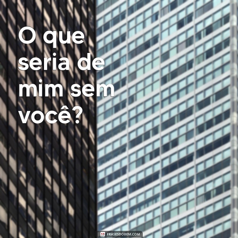 frases rimas com você O que seria de mim sem você?