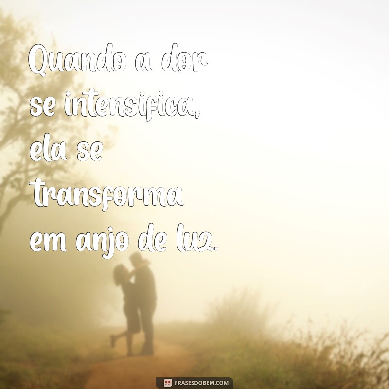 se transforma em anjo de luz Quando a dor se intensifica, ela se transforma em anjo de luz.