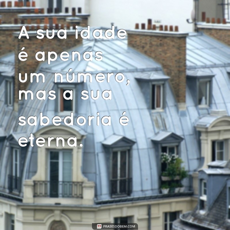 a sua idade A sua idade é apenas um número, mas a sua sabedoria é eterna.