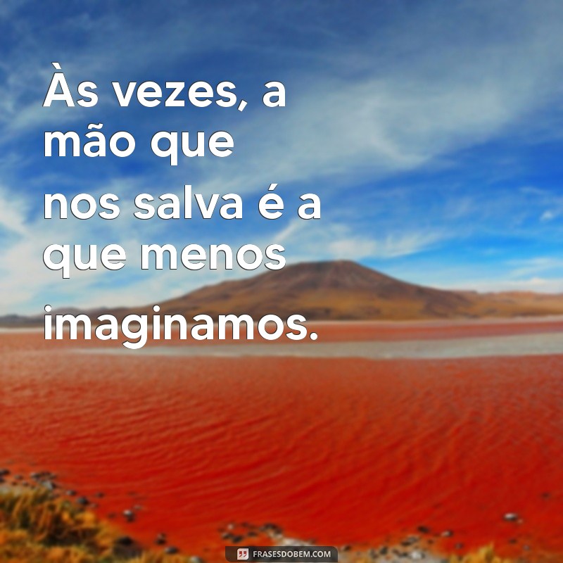 frases a ajuda vem de quem menos esperamos Às vezes, a mão que nos salva é a que menos imaginamos.