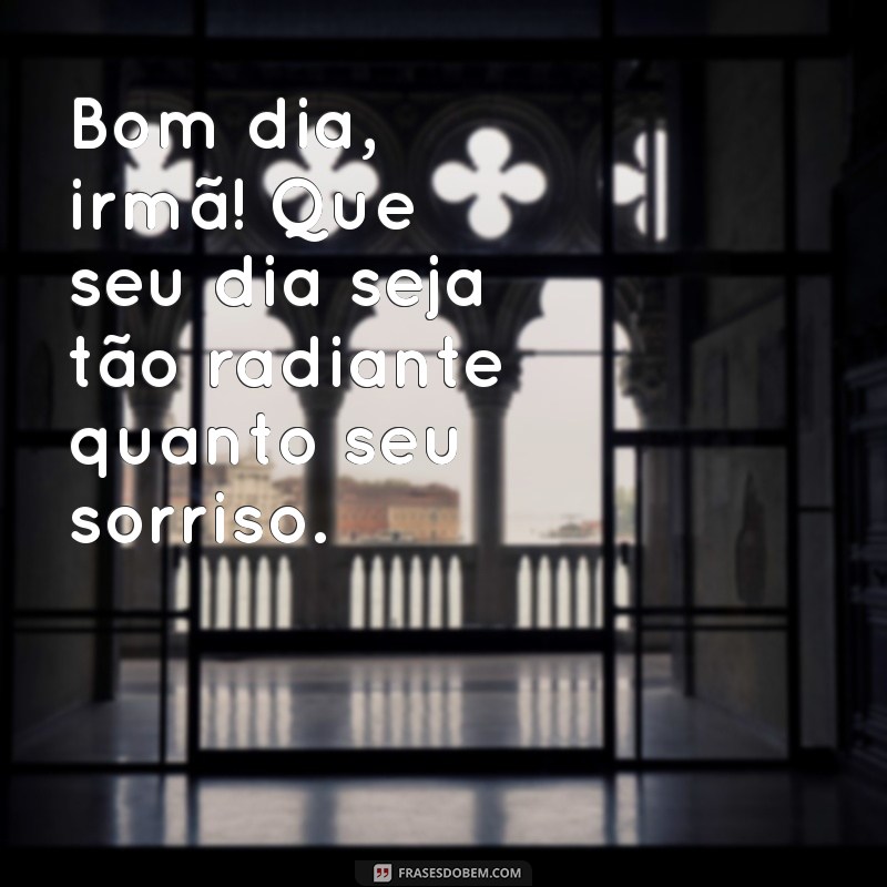 carinho bom dia irmã Bom dia, irmã! Que seu dia seja tão radiante quanto seu sorriso.