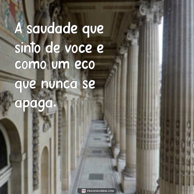 mensagem saudade de você A saudade que sinto de você é como um eco que nunca se apaga.