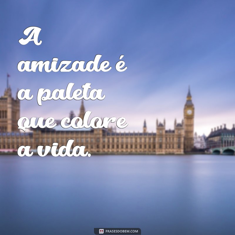 frases colorida ff A amizade é a paleta que colore a vida.