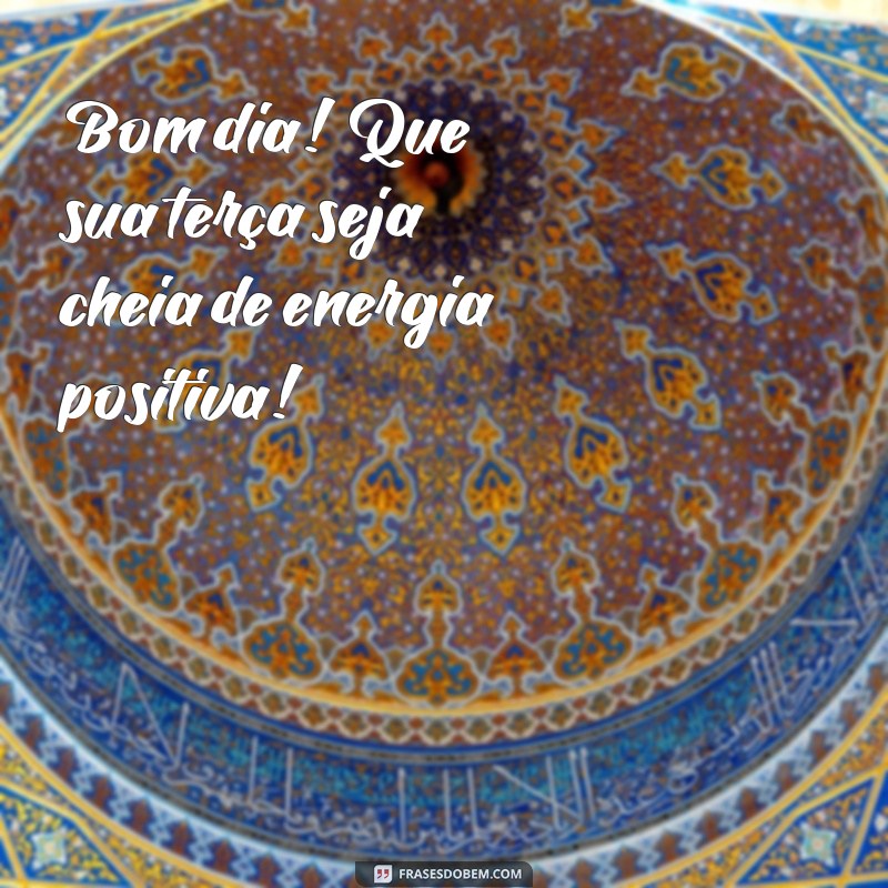 bom dia otima terça Bom dia! Que sua terça seja cheia de energia positiva!