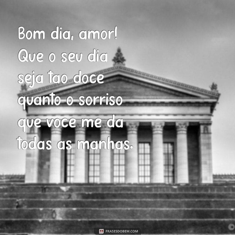 mensagem de bom dia apaixonada para pessoa amada Bom dia, amor! Que o seu dia seja tão doce quanto o sorriso que você me dá todas as manhãs.