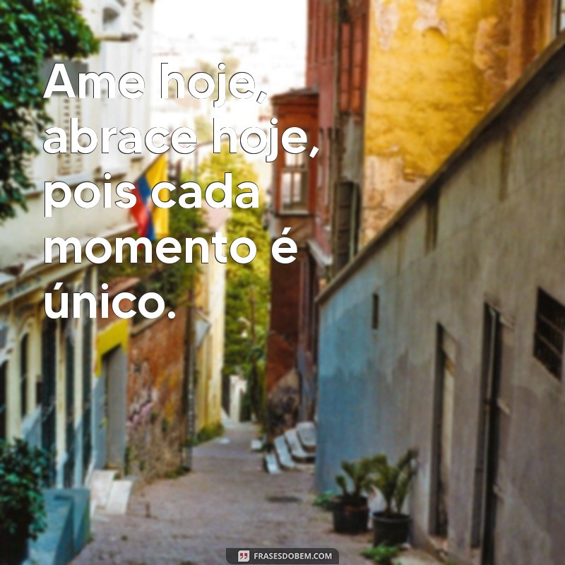 ame hoje abrace hoje Ame hoje, abrace hoje, pois cada momento é único.