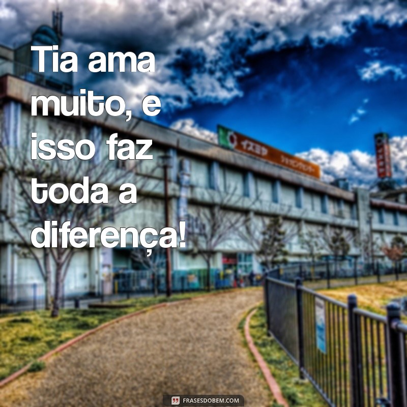 tia ama muito Tia ama muito, e isso faz toda a diferença!