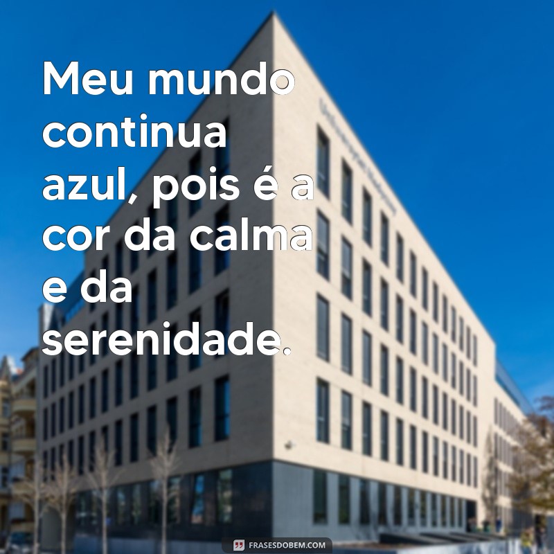 frases meu mundo continua azul Meu mundo continua azul, pois é a cor da calma e da serenidade.