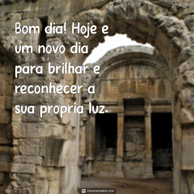 mensagem de auto estima de bom dia Bom dia! Hoje é um novo dia para brilhar e reconhecer a sua própria luz.