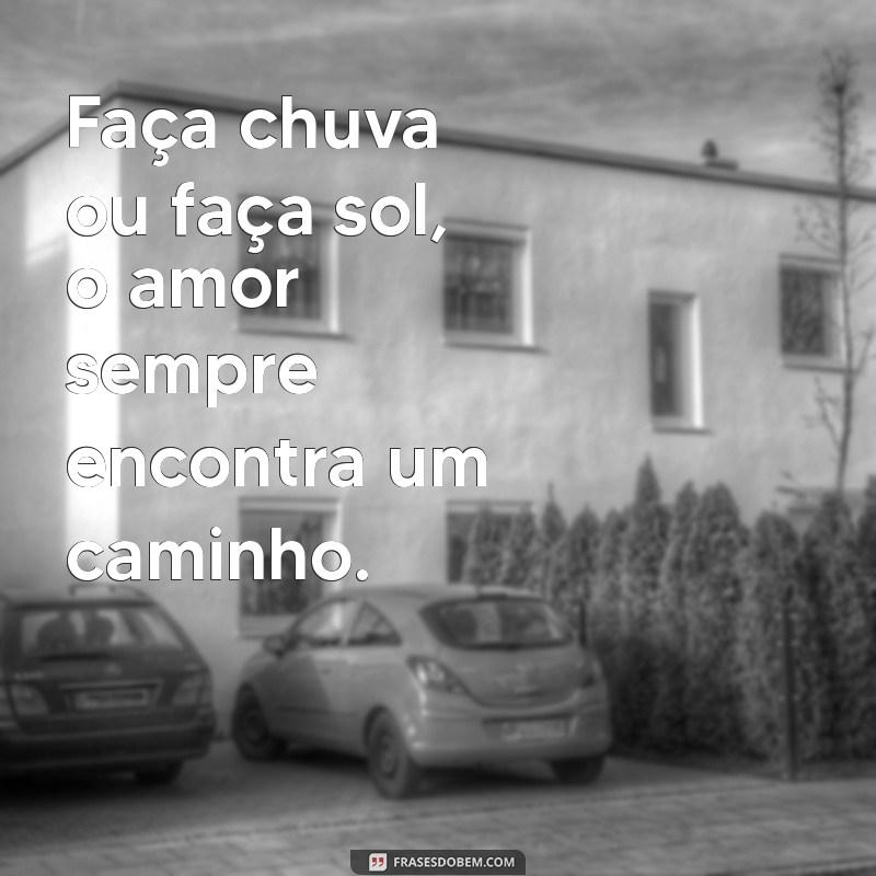 faca chuva ou faca sol frases Faça chuva ou faça sol, o amor sempre encontra um caminho.