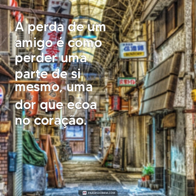 perda de um amigo frases A perda de um amigo é como perder uma parte de si mesmo, uma dor que ecoa no coração.