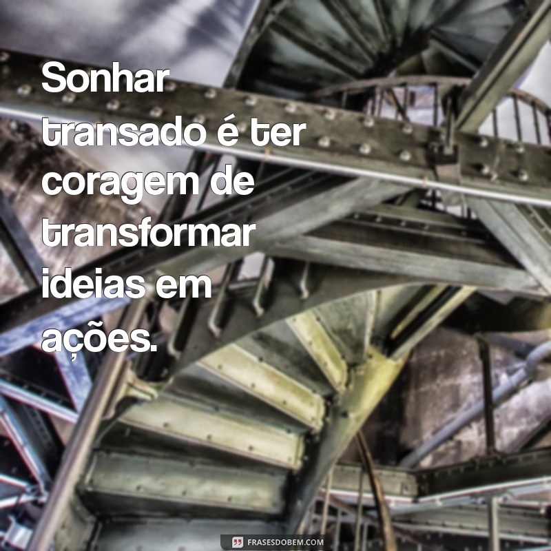 sonhar transado Sonhar transado é ter coragem de transformar ideias em ações.