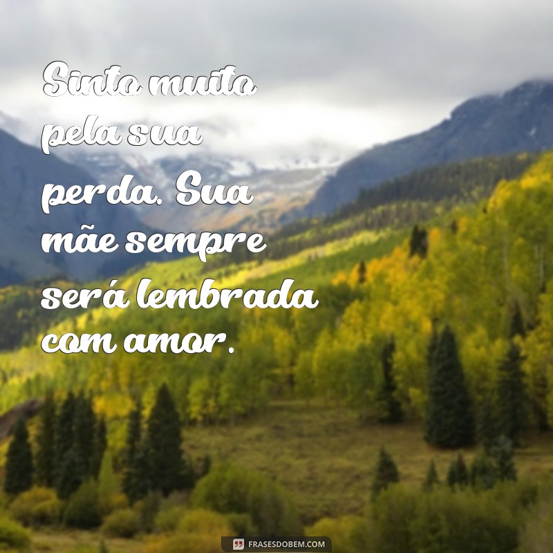 mensagem de pesames para quem perdeu a mãe Sinto muito pela sua perda. Sua mãe sempre será lembrada com amor.