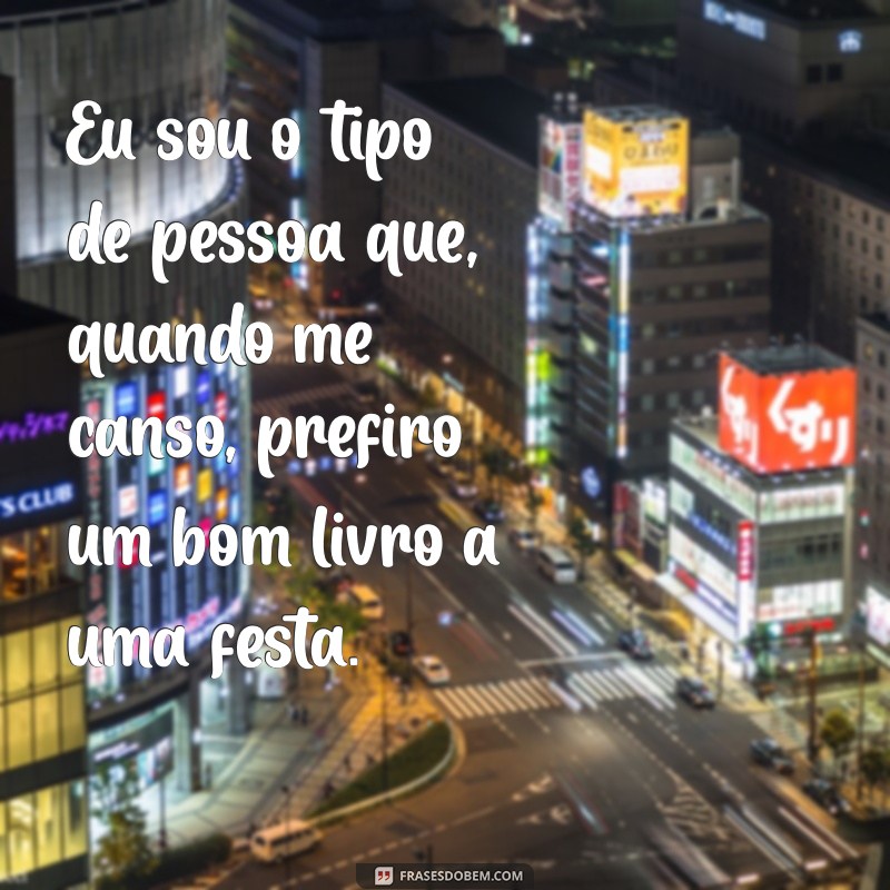 eu sou o tipo de pessoa que quando me canso Eu sou o tipo de pessoa que, quando me canso, prefiro um bom livro a uma festa.