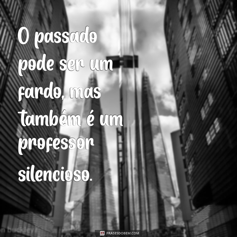 frases sobre o passado ruim O passado pode ser um fardo, mas também é um professor silencioso.