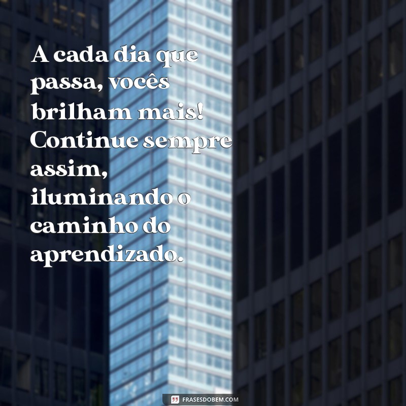 mensagem carinhosa para alunos A cada dia que passa, vocês brilham mais! Continue sempre assim, iluminando o caminho do aprendizado.