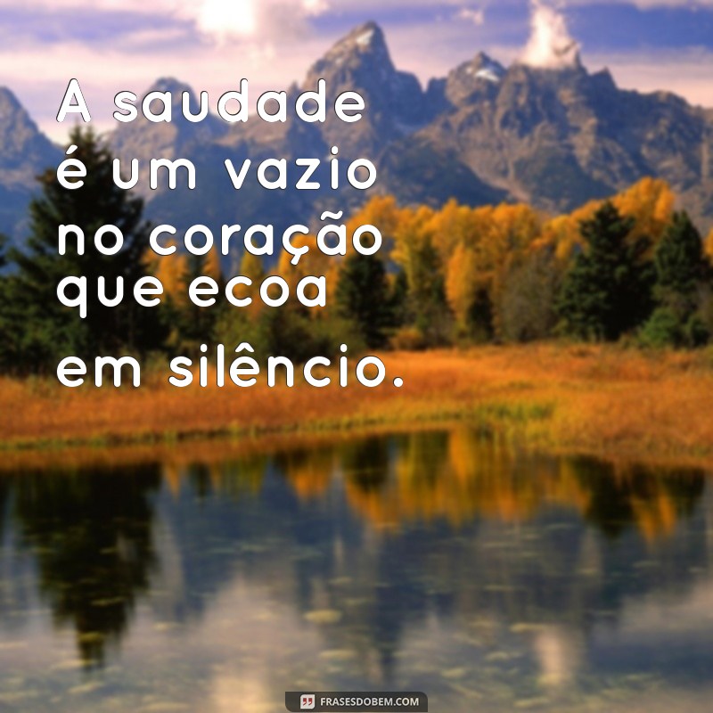 um vazio no coração A saudade é um vazio no coração que ecoa em silêncio.