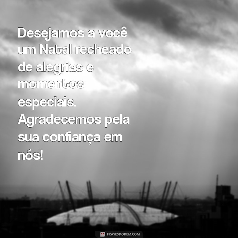 mensagem de feliz natal para clientes Desejamos a você um Natal recheado de alegrias e momentos especiais. Agradecemos pela sua confiança em nós!