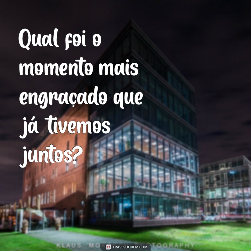 perguntas para o namorado Qual foi o momento mais engraçado que já tivemos juntos?