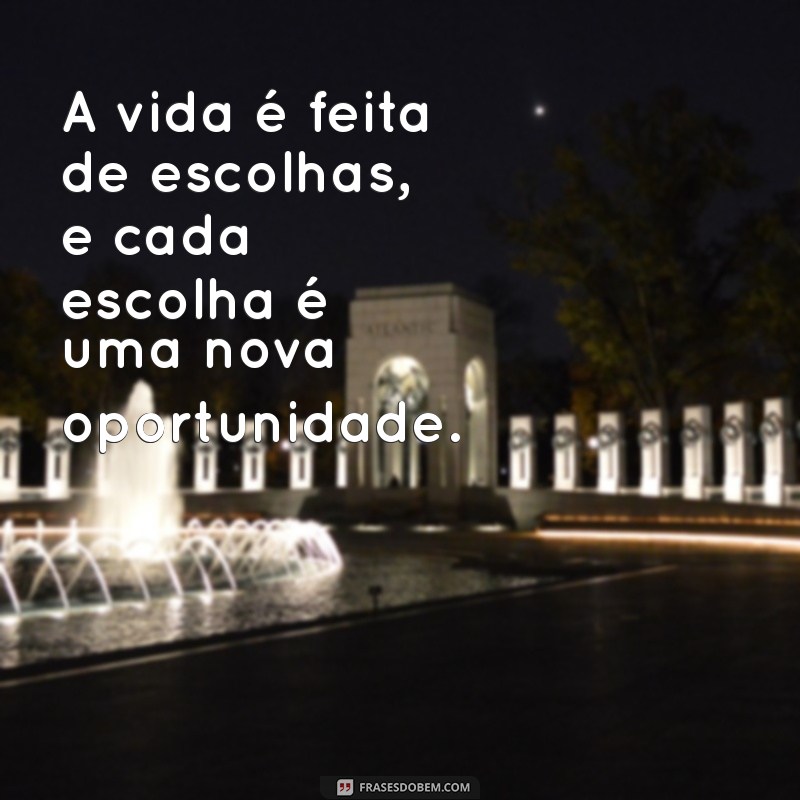 frases do momento A vida é feita de escolhas, e cada escolha é uma nova oportunidade.