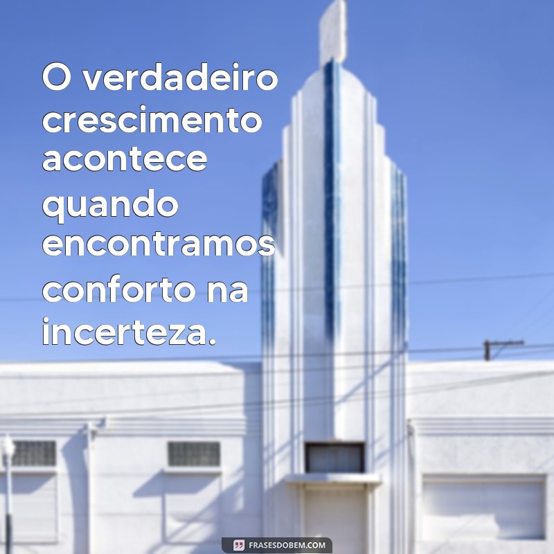 frases reflexao O verdadeiro crescimento acontece quando encontramos conforto na incerteza.