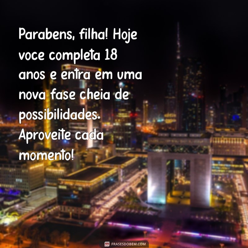 mensagem filha 18 anos Parabéns, filha! Hoje você completa 18 anos e entra em uma nova fase cheia de possibilidades. Aproveite cada momento!