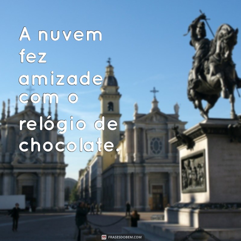 frases sem sentido A nuvem fez amizade com o relógio de chocolate.