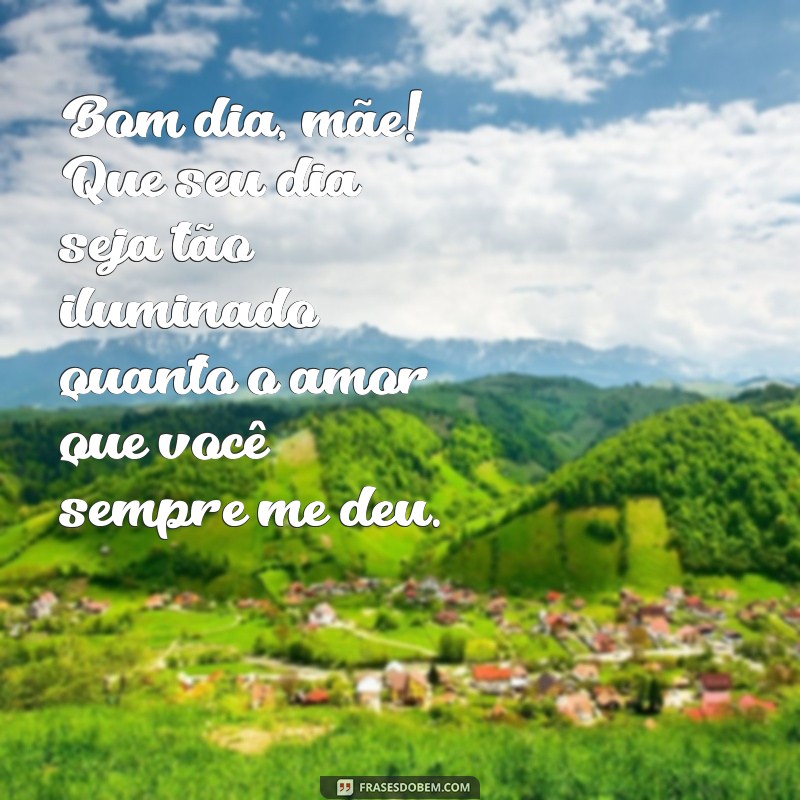 bom dia pra mãe Bom dia, mãe! Que seu dia seja tão iluminado quanto o amor que você sempre me deu.