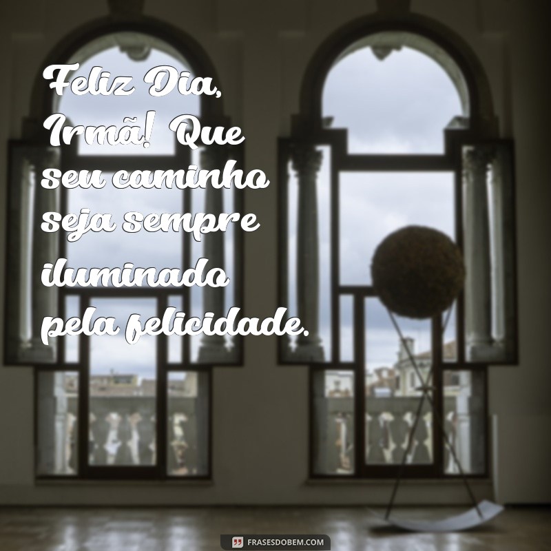 feliz dia irmã Feliz Dia, Irmã! Que seu caminho seja sempre iluminado pela felicidade.