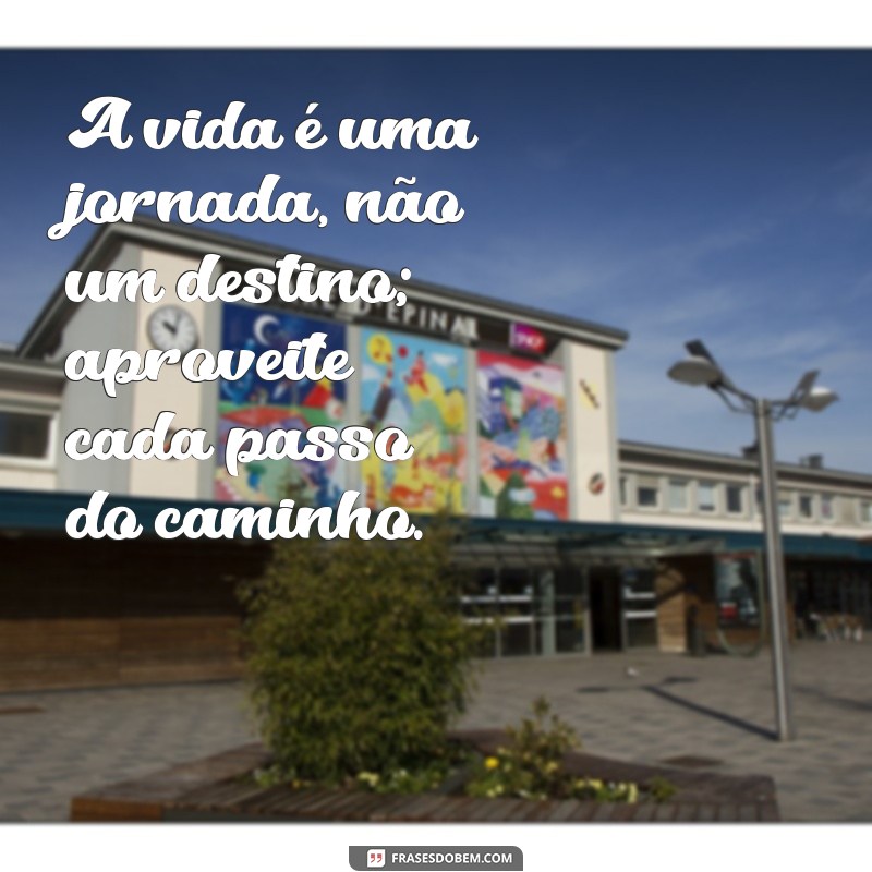 mensagem significado A vida é uma jornada, não um destino; aproveite cada passo do caminho.