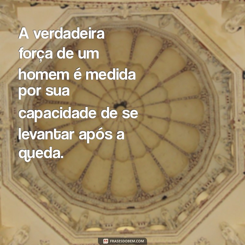 homens fortes A verdadeira força de um homem é medida por sua capacidade de se levantar após a queda.