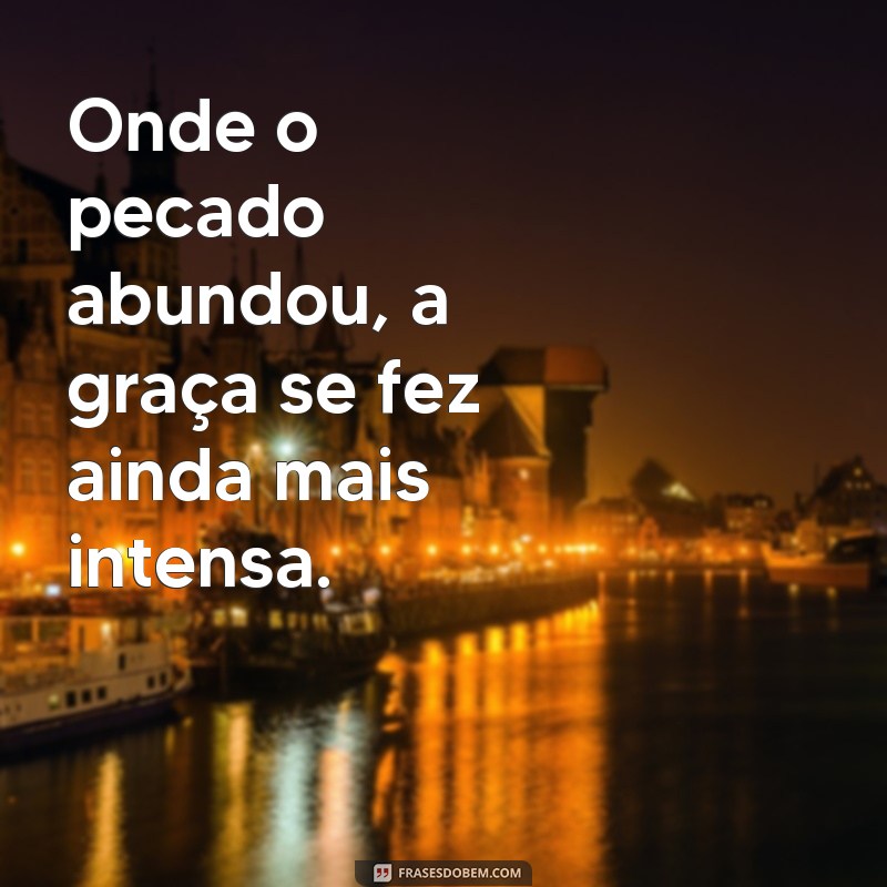 onde o pecado abundou superabundou a graça Onde o pecado abundou, a graça se fez ainda mais intensa.