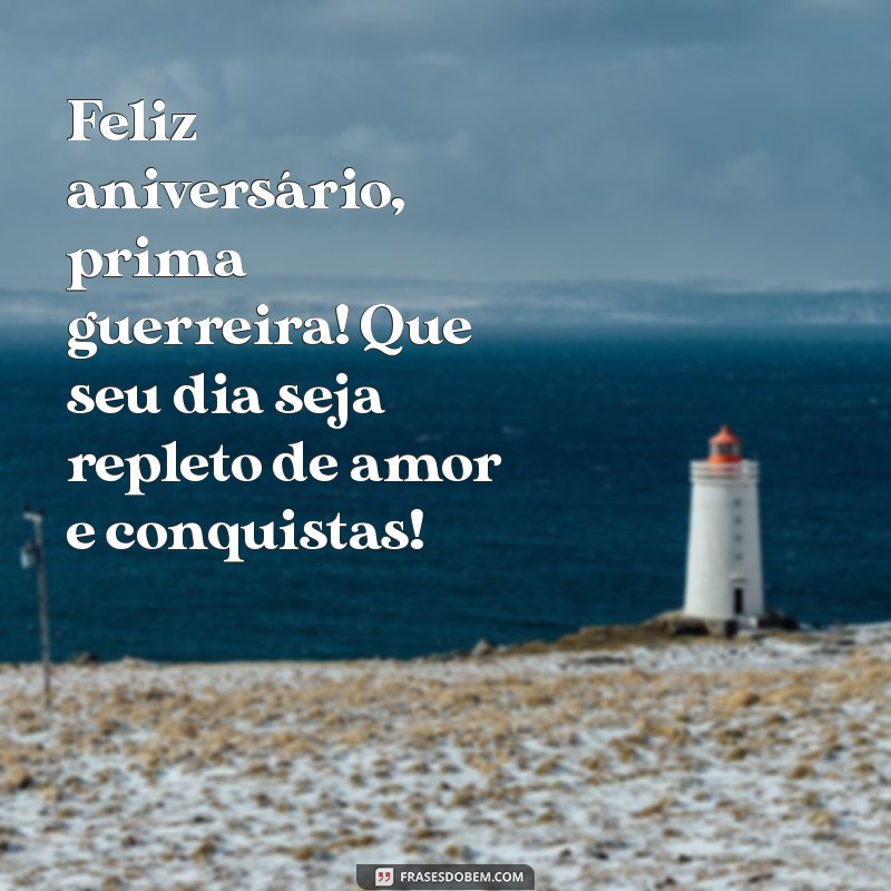 mensagem de aniversário para prima guerreira Feliz aniversário, prima guerreira! Que seu dia seja repleto de amor e conquistas!