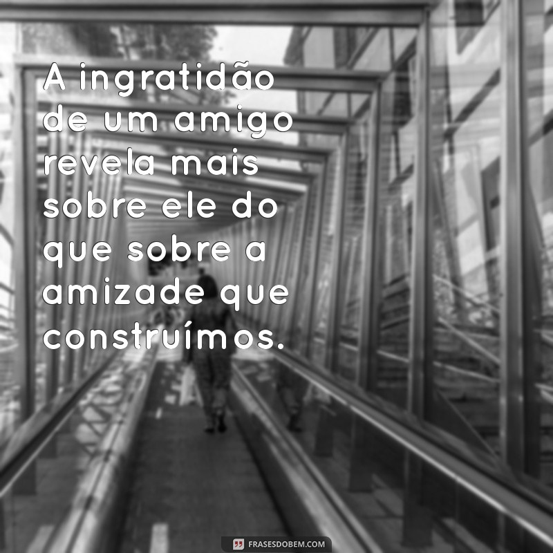 frases de ingratidão de amigo A ingratidão de um amigo revela mais sobre ele do que sobre a amizade que construímos.