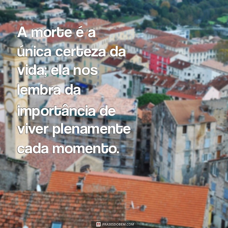 reflexão sobre a morte A morte é a única certeza da vida; ela nos lembra da importância de viver plenamente cada momento.